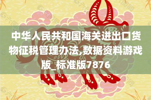 中华人民共和国海关进出口货物征税管理办法,数据资料游戏版_标准版7876