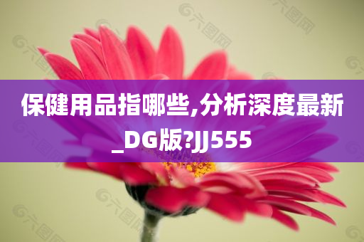 保健用品指哪些,分析深度最新_DG版?JJ555