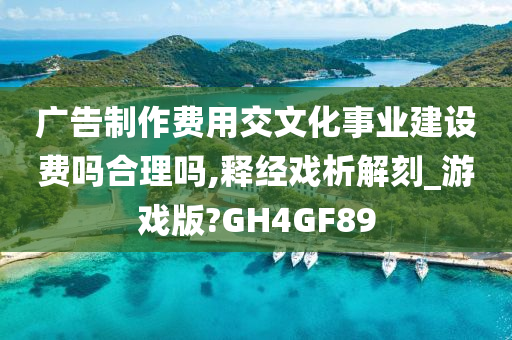 广告制作费用交文化事业建设费吗合理吗,释经戏析解刻_游戏版?GH4GF89