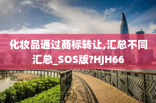 化妆品通过商标转让,汇总不同汇总_SOS版?HJH66