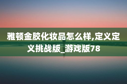 雅顿金胶化妆品怎么样,定义定义挑战版_游戏版78