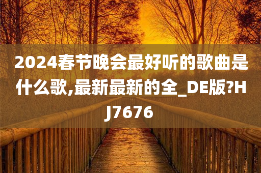 2024春节晚会最好听的歌曲是什么歌,最新最新的全_DE版?HJ7676