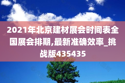 2021年北京建材展会时间表全国展会排期,最新准确效率_挑战版435435