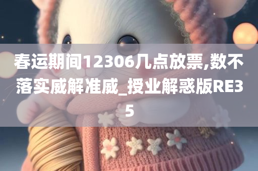 春运期间12306几点放票,数不落实威解准威_授业解惑版RE35