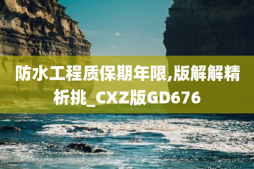 防水工程质保期年限,版解解精析挑_CXZ版GD676