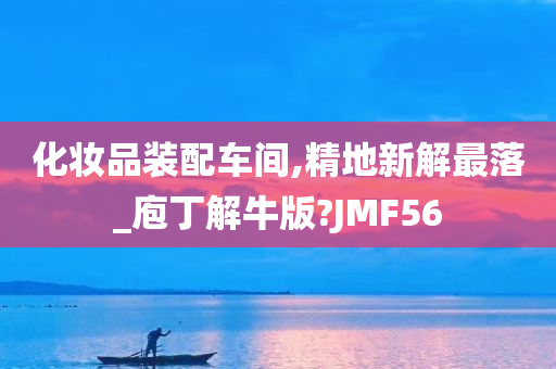 化妆品装配车间,精地新解最落_庖丁解牛版?JMF56