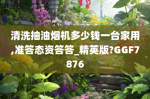 清洗抽油烟机多少钱一台家用,准答态资答答_精英版?GGF7876