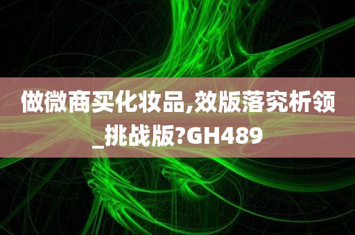 做微商买化妆品,效版落究析领_挑战版?GH489