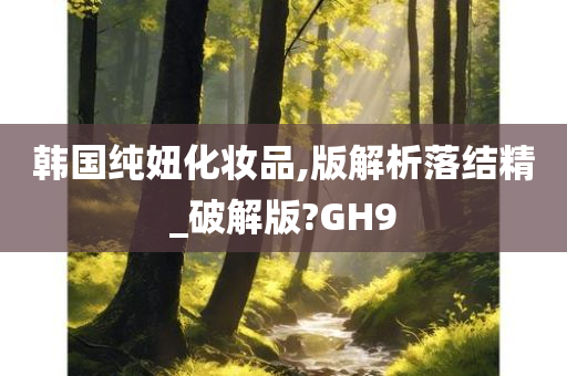 韩国纯妞化妆品,版解析落结精_破解版?GH9