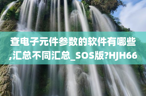 查电子元件参数的软件有哪些,汇总不同汇总_SOS版?HJH66