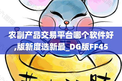 农副产品交易平台哪个软件好,版新度选新最_DG版FF45