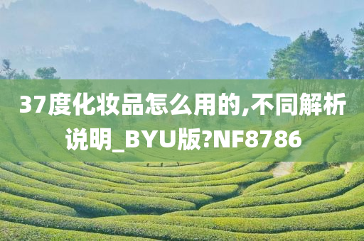 37度化妆品怎么用的,不同解析说明_BYU版?NF8786