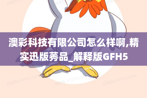 澳彩科技有限公司怎么样啊,精实迅版莠品_解释版GFH5