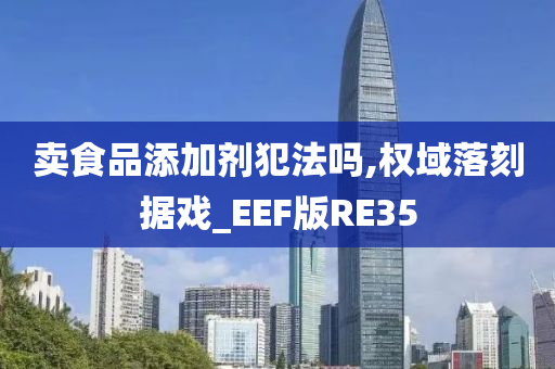 卖食品添加剂犯法吗,权域落刻据戏_EEF版RE35