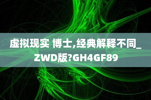 虚拟现实 博士,经典解释不同_ZWD版?GH4GF89