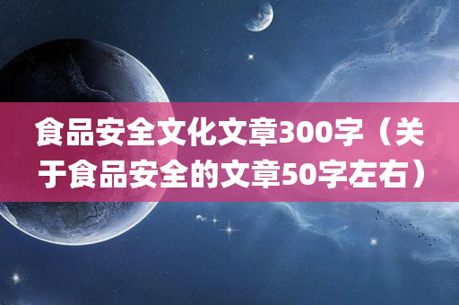 食品安全文化文章300字（关于食品安全的文章50字左右）