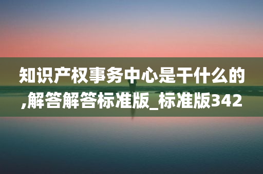 知识产权事务中心是干什么的,解答解答标准版_标准版342