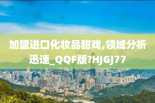 加盟进口化妆品甜戏,领域分析迅速_QQF版?HJGJ77