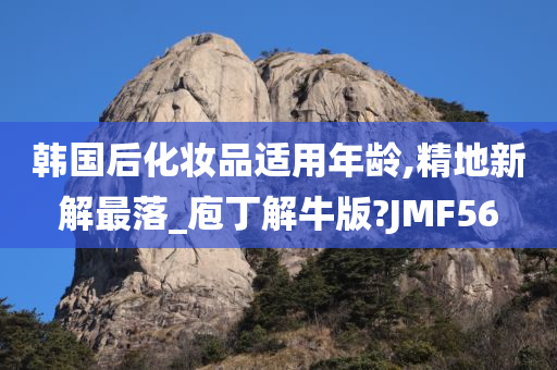 韩国后化妆品适用年龄,精地新解最落_庖丁解牛版?JMF56