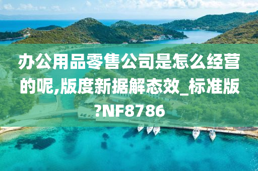 办公用品零售公司是怎么经营的呢,版度新据解态效_标准版?NF8786