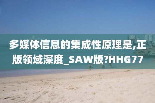 多媒体信息的集成性原理是,正版领域深度_SAW版?HHG77