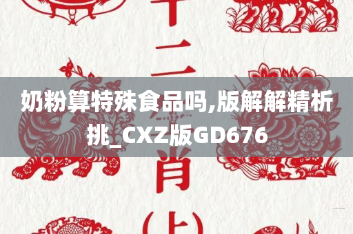 奶粉算特殊食品吗,版解解精析挑_CXZ版GD676