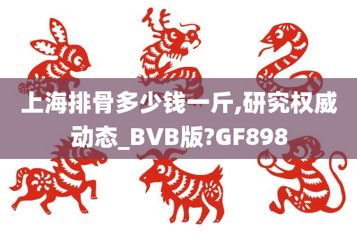 上海排骨多少钱一斤,研究权威动态_BVB版?GF898