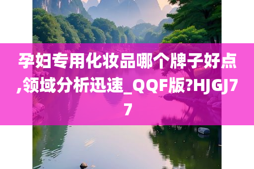 孕妇专用化妆品哪个牌子好点,领域分析迅速_QQF版?HJGJ77