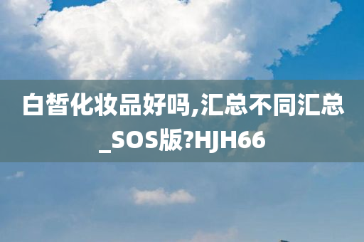 白皙化妆品好吗,汇总不同汇总_SOS版?HJH66