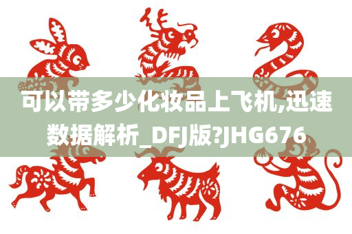 可以带多少化妆品上飞机,迅速数据解析_DFJ版?JHG676