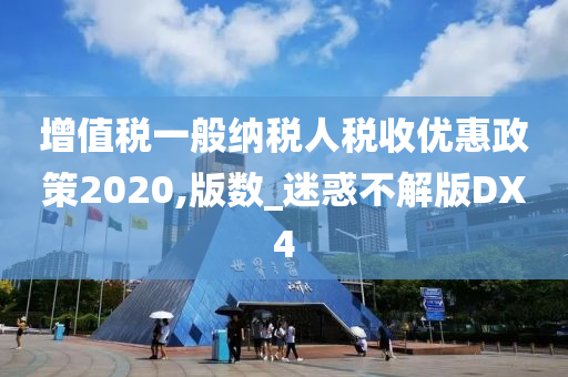 增值税一般纳税人税收优惠政策2020,版数_迷惑不解版DX4