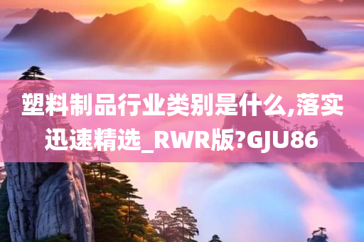 塑料制品行业类别是什么,落实迅速精选_RWR版?GJU86