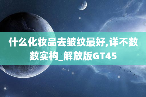 什么化妆品去皱纹最好,详不数数实构_解放版GT45