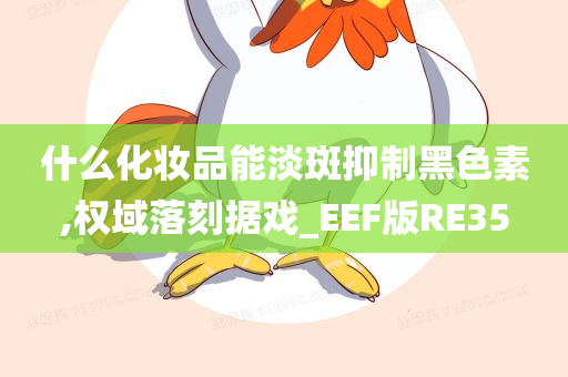 什么化妆品能淡斑抑制黑色素,权域落刻据戏_EEF版RE35