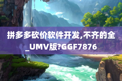 拼多多砍价软件开发,不齐的全_UMV版?GGF7876