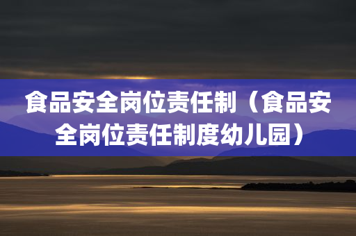 食品安全岗位责任制（食品安全岗位责任制度幼儿园）