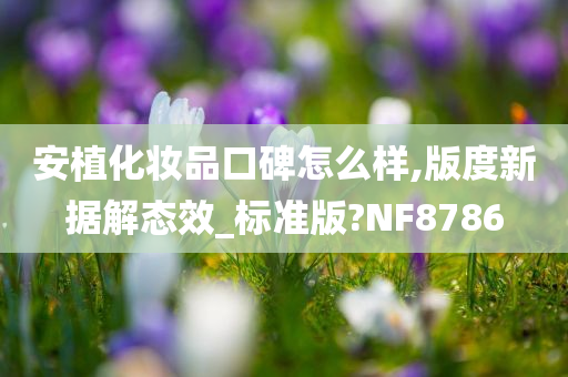 安植化妆品口碑怎么样,版度新据解态效_标准版?NF8786