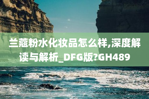 兰蔻粉水化妆品怎么样,深度解读与解析_DFG版?GH489