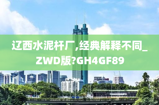 辽西水泥杆厂,经典解释不同_ZWD版?GH4GF89