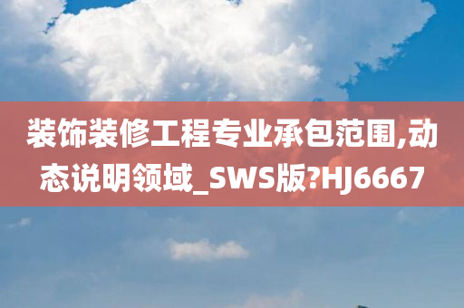 装饰装修工程专业承包范围,动态说明领域_SWS版?HJ6667