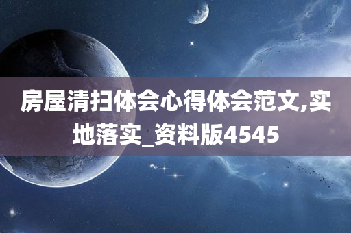 房屋清扫体会心得体会范文,实地落实_资料版4545