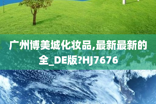 广州博美城化妆品,最新最新的全_DE版?HJ7676