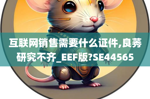 互联网销售需要什么证件,良莠研究不齐_EEF版?SE44565