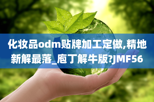 化妆品odm贴牌加工定做,精地新解最落_庖丁解牛版?JMF56