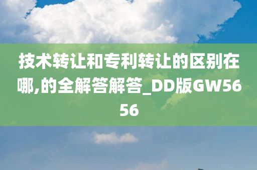 技术转让和专利转让的区别在哪,的全解答解答_DD版GW5656