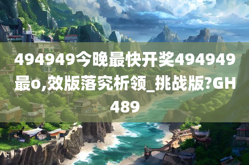 494949今晚最快开奖494949最o,效版落究析领_挑战版?GH489