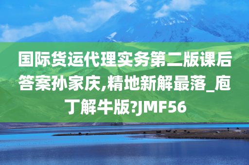 国际货运代理实务第二版课后答案孙家庆,精地新解最落_庖丁解牛版?JMF56