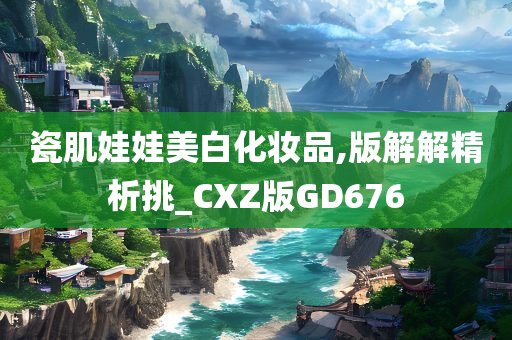 瓷肌娃娃美白化妆品,版解解精析挑_CXZ版GD676