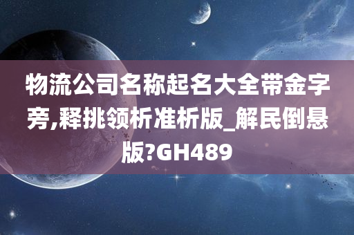 物流公司名称起名大全带金字旁,释挑领析准析版_解民倒悬版?GH489