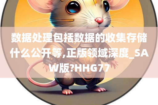 数据处理包括数据的收集存储什么公开等,正版领域深度_SAW版?HHG77